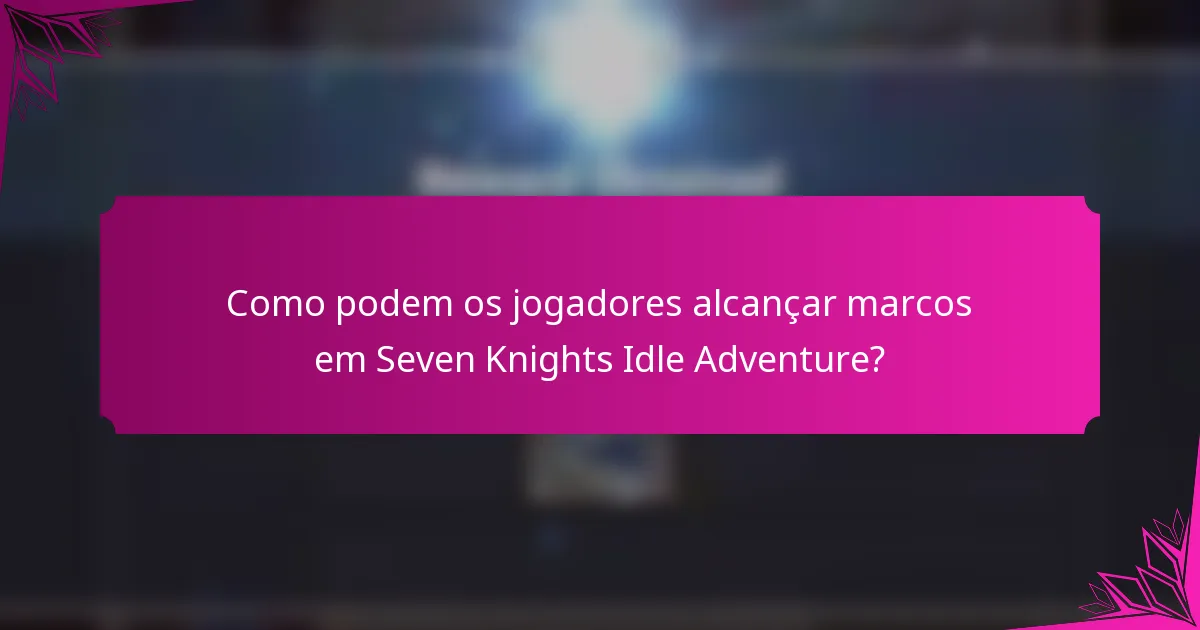 Como podem os jogadores alcançar marcos em Seven Knights Idle Adventure?