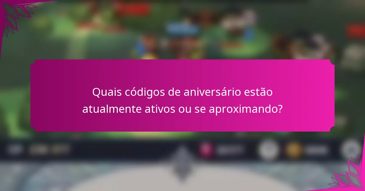 Quais códigos de aniversário estão atualmente ativos ou se aproximando?