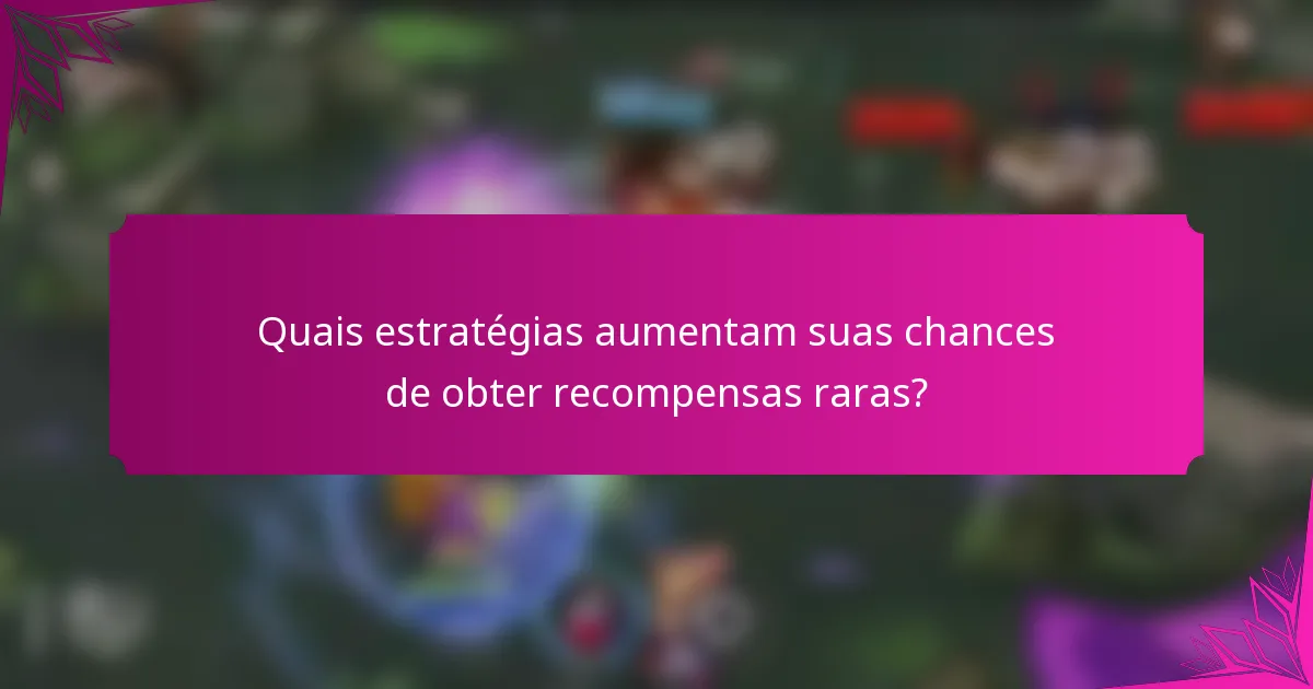 Quais estratégias aumentam suas chances de obter recompensas raras?
