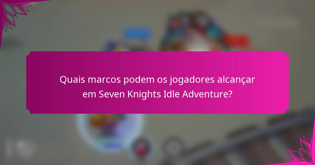 Quais marcos podem os jogadores alcançar em Seven Knights Idle Adventure?
