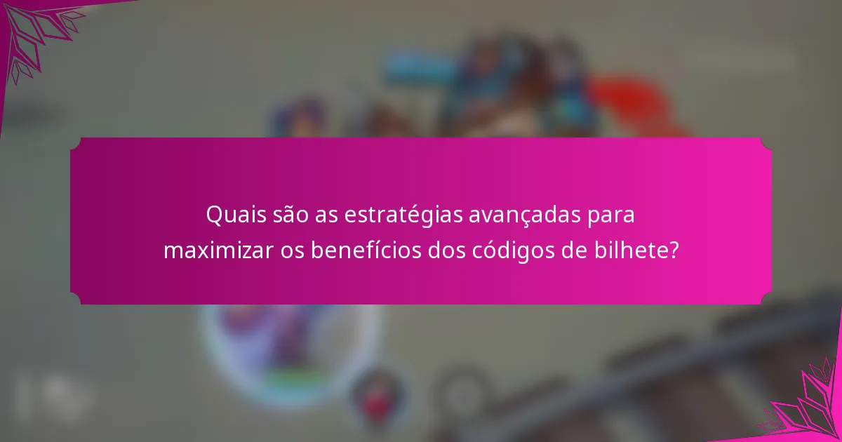 Quais são as estratégias avançadas para maximizar os benefícios dos códigos de bilhete?
