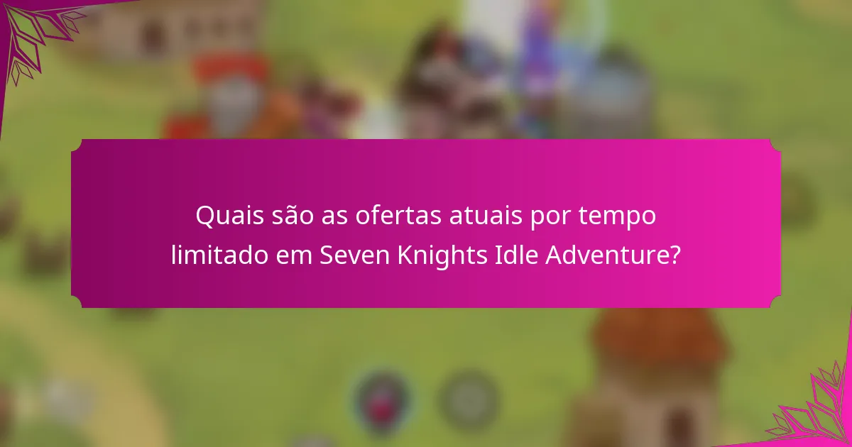 Quais são as ofertas atuais por tempo limitado em Seven Knights Idle Adventure?